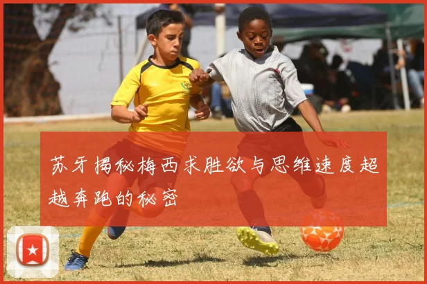 苏牙揭秘梅西求胜欲与思维速度超越奔跑的秘密