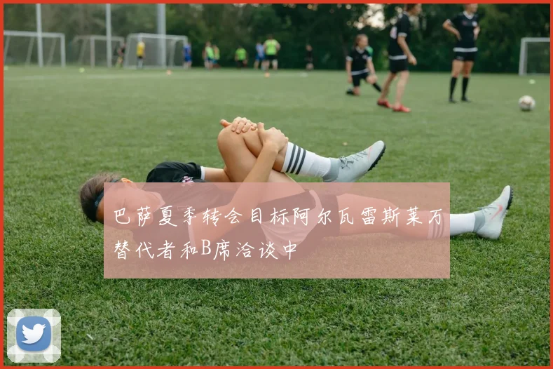 巴萨夏季转会目标阿尔瓦雷斯莱万替代者和B席洽谈中