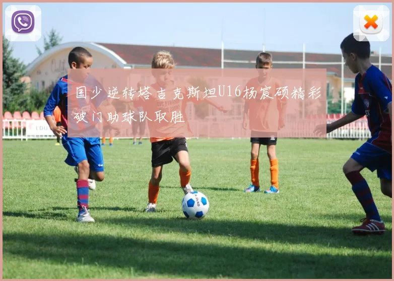国少逆转塔吉克斯坦U16杨宸硕精彩破门助球队取胜