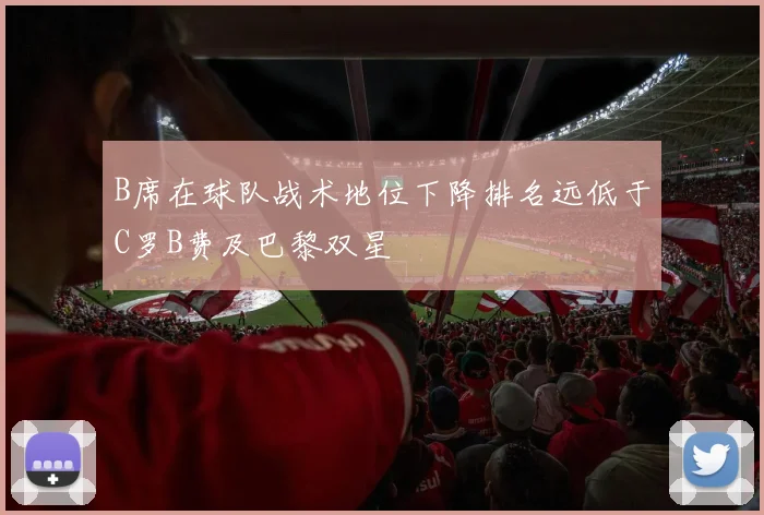 B席在球队战术地位下降排名远低于C罗B费及巴黎双星