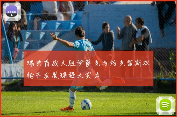 瑞典首战大胜伊萨克与约克雷斯双枪齐发展现强大实力