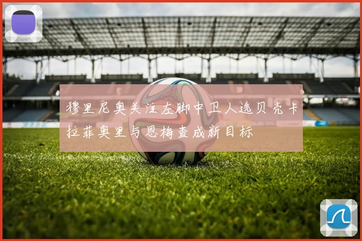 穆里尼奥关注左脚中卫人选贝壳卡拉菲奥里与恩梅查成新目标