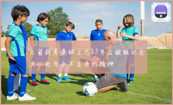 火箭新秀桑顿立志15年后被铭记全力以赴与永不言弃的精神