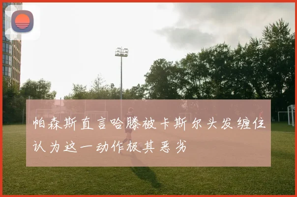 帕森斯直言哈滕被卡斯尔头发缠住认为这一动作极其恶劣