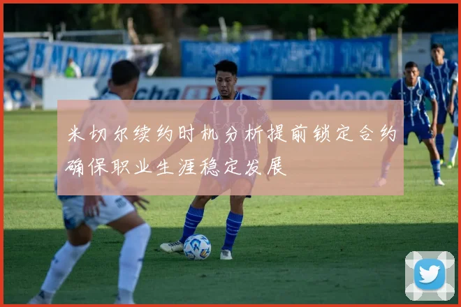 米切尔续约时机分析提前锁定合约确保职业生涯稳定发展
