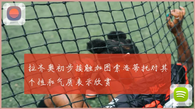 拉齐奥初步接触加图索洛蒂托对其个性和气质表示欣赏