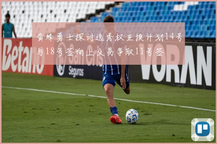 黄蜂勇士探讨选秀权互换计划14号与18号签向上交易争取11号签