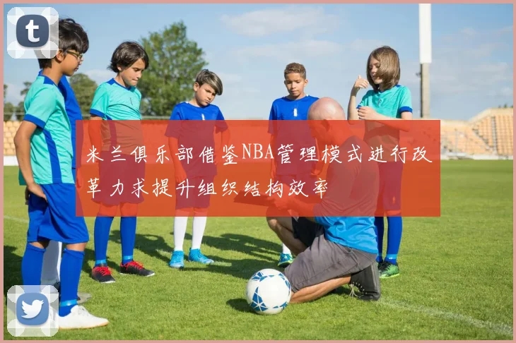 米兰俱乐部借鉴NBA管理模式进行改革力求提升组织结构效率