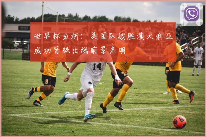 世界杯分析：美国队战胜澳大利亚成功晋级出线前景光明