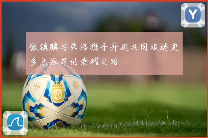张镇麟与弗格携手并进共同追逐更多总冠军的荣耀之路