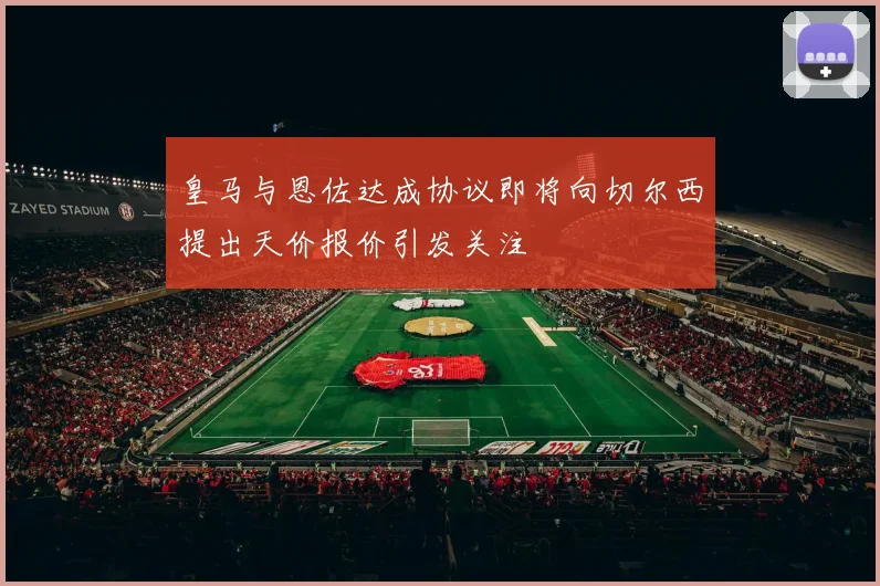 皇马与恩佐达成协议即将向切尔西提出天价报价引发关注