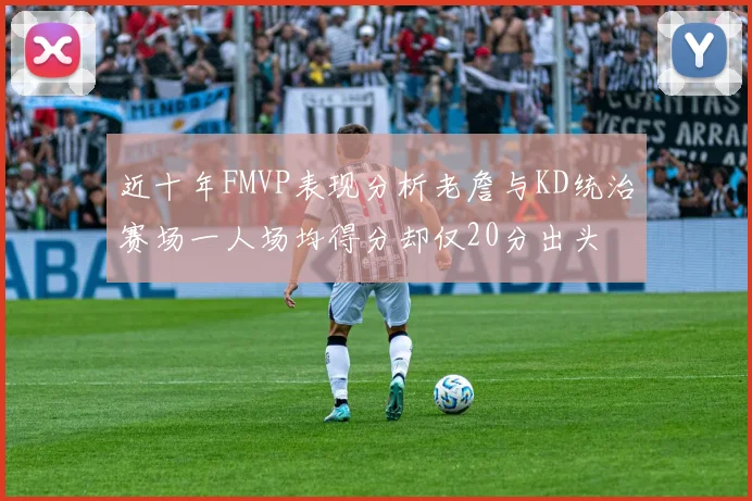 近十年FMVP表现分析老詹与KD统治赛场一人场均得分却仅20分出头
